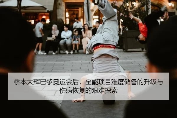 桥本大辉巴黎奥运会后，全能项目难度储备的升级与伤病恢复的艰难探索